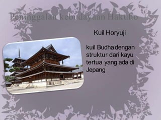Peninggalan kebudayaan Hakuho
Kuil Horyuji
kuil Budhadengan
struktur dari kayu
tertua yang ada di
Jepang
 