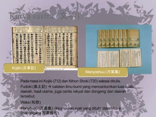 Karya sastra (文学)
Kojiki (古事記)
Manyoshuu (万葉集)
Padamasa ini Kojiki (712) dan Nihon Shoki (720) selesai ditulis.
Fudoki (風土記)  catatan ilmu bumi yang mencantumkan luas suatu
daerah, hasil utama, juga cerita rakyat dan dongeng dari daerah
tersebut.
Waka(和歌)
Manyōshū (万葉集) kumpulan syair yang ditulis dalam kanji
(manyōgana 万葉仮名)
 
