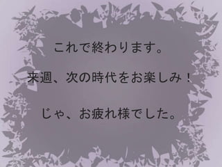 これで終わります。
来週、次の時代をお楽しみ！
じゃ、お疲れ様でした。
 