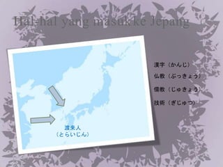 Hal-hal yang masukke Jepang
漢字（かんじ）
仏教（ぶっきょう）
儒教（じゅきょう）
技術（ぎじゅつ）
渡来人
（とらいじん）
 
