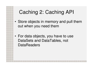Caching 2: Caching API
• Store objects in memory and pull them
  out when you need them

• For data objects, you have to use
  DataSets and DataTables, not
  DataReaders
 