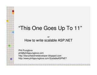 “This One Goes Up To 11”
                           or
     How to write scalable ASP.NET

Phil Pursglove
phil@philippursglove.com
http://diaryofadotnetdeveloper.blogspot.com
http://www.philippursglove.com/ScalableASPNET
 
