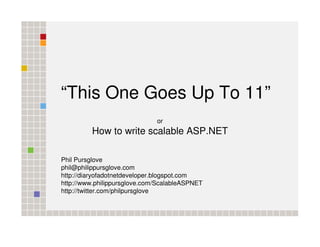 “This One Goes Up To 11”
                              or
         How to write scalable ASP.NET

Phil Pursglove
phil@philippursglove.com
http://diaryofadotnetdeveloper.blogspot.com
http://www.philippursglove.com/ScalableASPNET
http://twitter.com/philpursglove
 