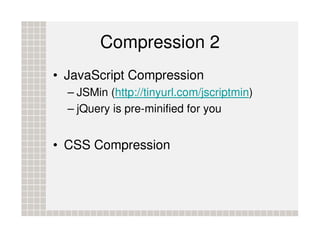 Compression 2
• JavaScript Compression
  – JSMin (http://tinyurl.com/jscriptmin)
  – jQuery is pre-minified for you


• CSS Compression
 