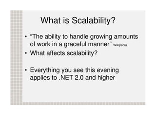 What is Scalability?
• “The ability to handle growing amounts
  of work in a graceful manner” Wikipedia
• What affects scalability?

• Everything you see this evening
  applies to .NET 2.0 and higher
 