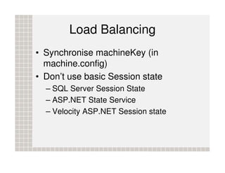 Load Balancing
• Synchronise machineKey (in
  machine.config)
• Don’t use basic Session state
  – SQL Server Session State...