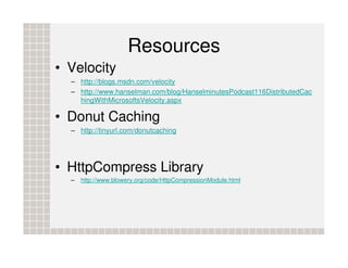 Resources
• Velocity
  – http://blogs.msdn.com/velocity
  – http://www.hanselman.com/blog/HanselminutesPodcast116DistributedCac
    hingWithMicrosoftsVelocity.aspx

• Donut Caching
  – http://tinyurl.com/donutcaching




• HttpCompress Library
  –   http://www.blowery.org/code/HttpCompressionModule.html
 