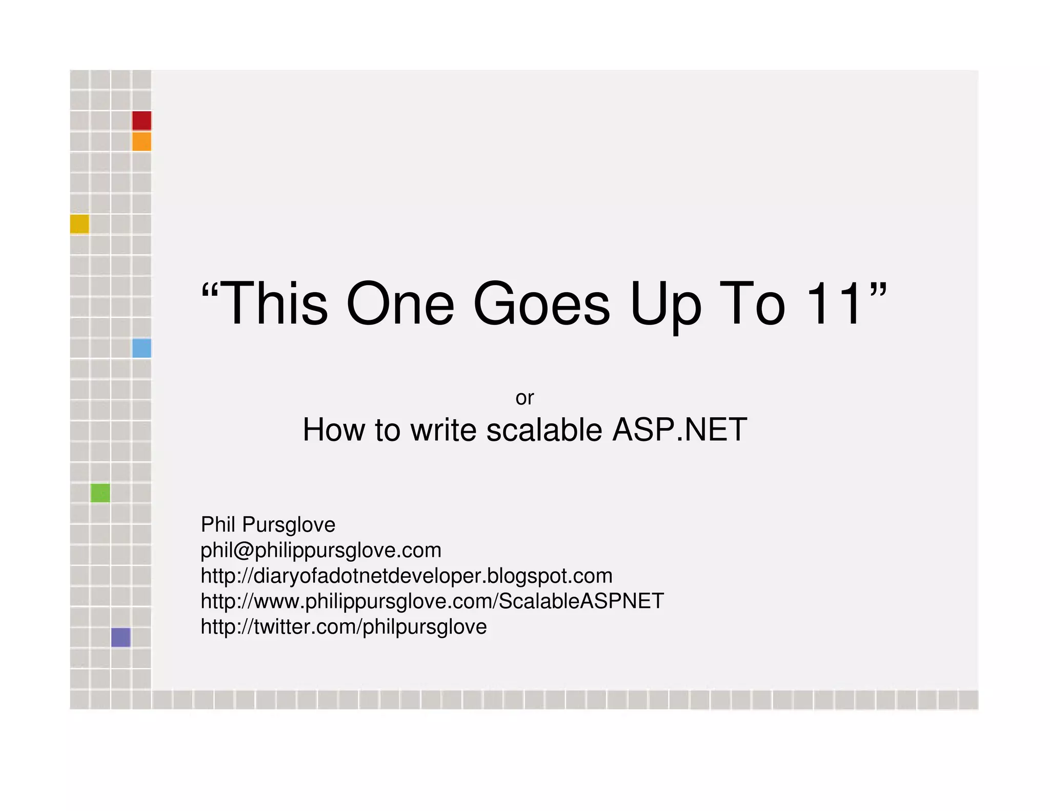 “This One Goes Up To 11” or How to write scalable ASP.NET Phil Pursglove phil@philippursglove.com http://diaryofadotnetdeveloper.blogspot.com http://www.philippursglove.com/ScalableASPNET http://twitter.com/philpursglove 