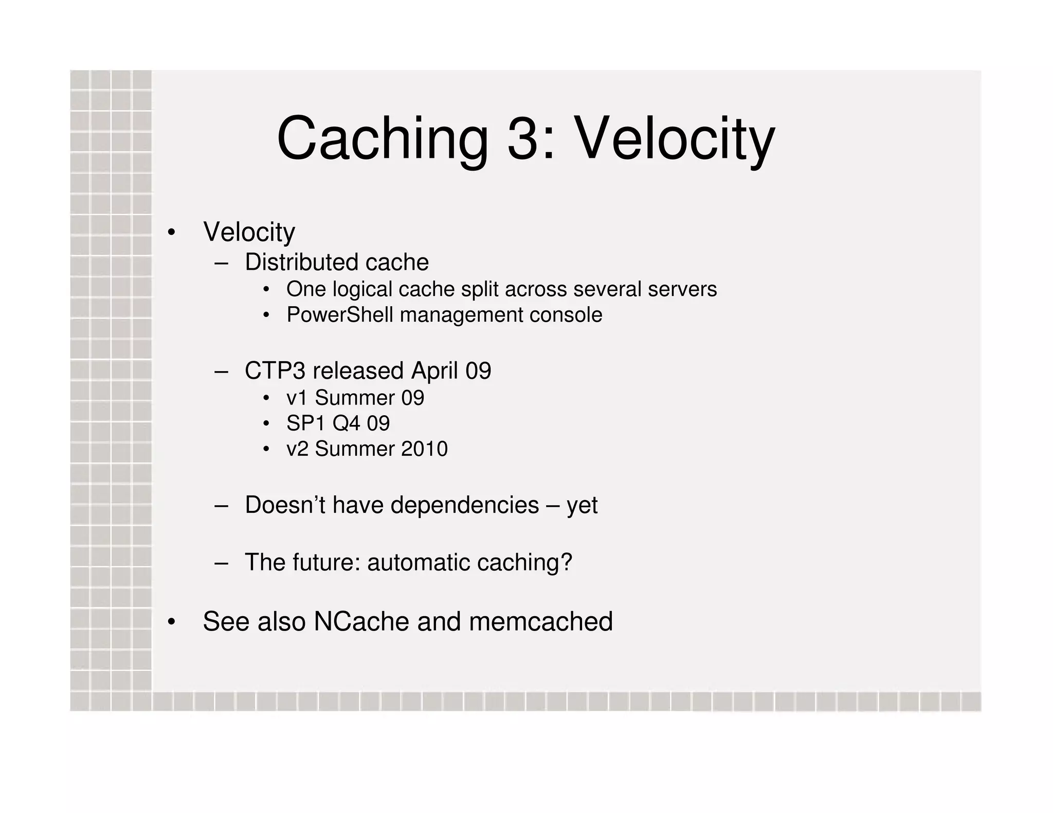 Caching 3: Velocity • Velocity – Distributed cache • One logical cache split across several servers • PowerShell management console – CTP3 released April 09 • v1 Summer 09 • SP1 Q4 09 • v2 Summer 2010 – Doesn’t have dependencies – yet – The future: automatic caching? • See also NCache and memcached 