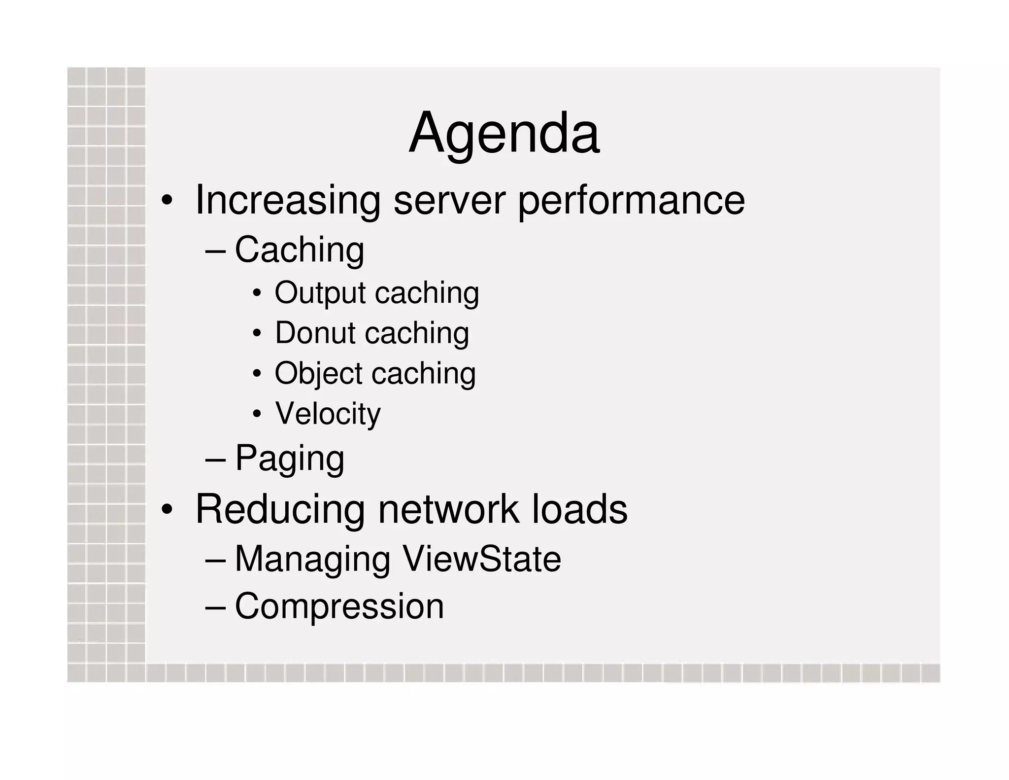 Agenda • Increasing server performance – Caching • Output caching • Donut caching • Object caching • Velocity – Paging • Reducing network loads – Managing ViewState – Compression 