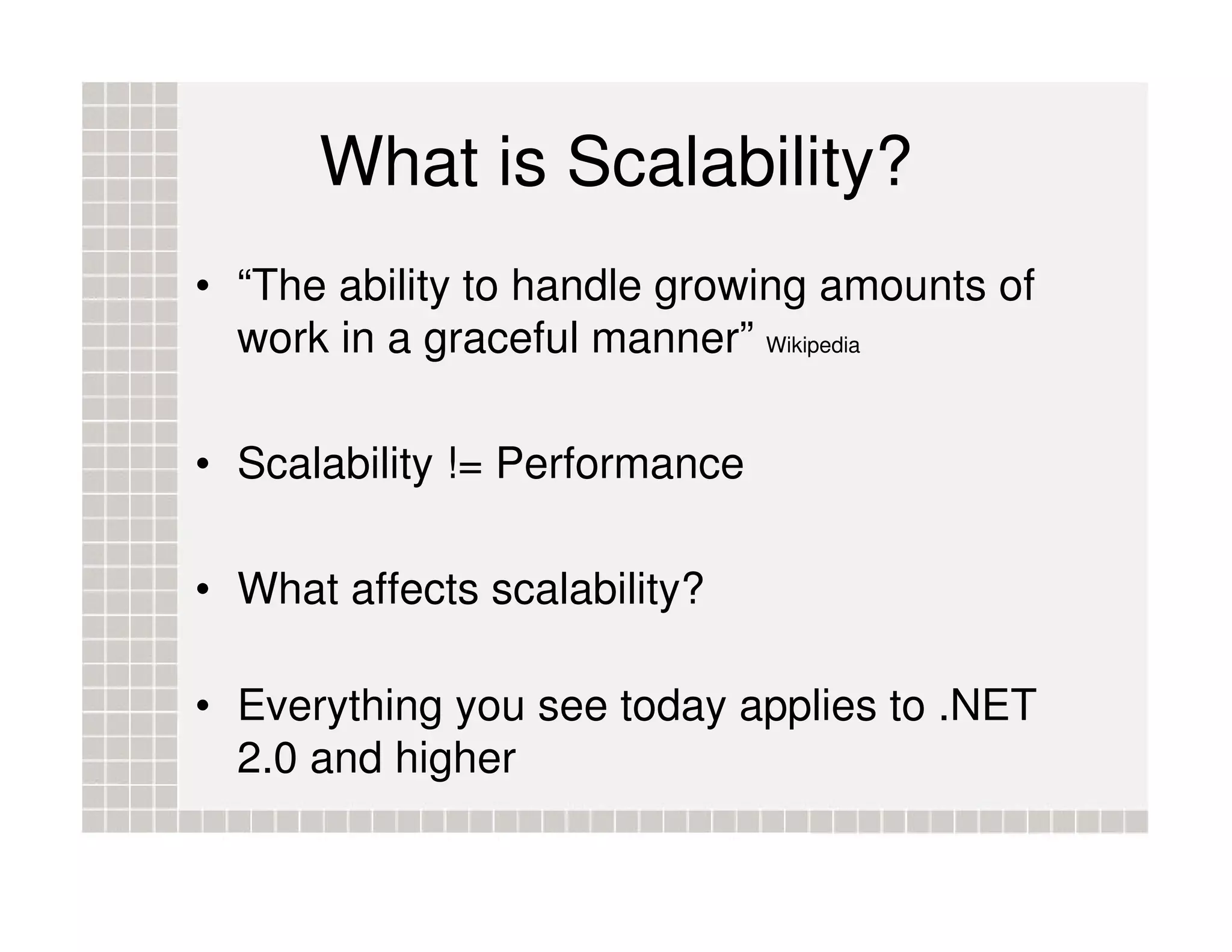 What is Scalability? • “The ability to handle growing amounts of work in a graceful manner” Wikipedia • Scalability != Performance • What affects scalability? • Everything you see today applies to .NET 2.0 and higher 