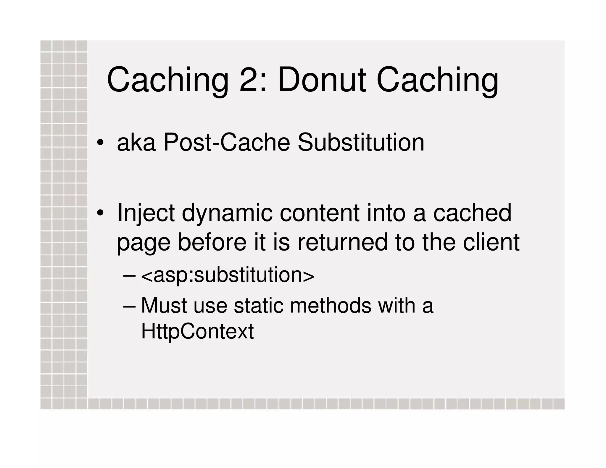 Caching 2: Donut Caching • aka Post-Cache Substitution • Inject dynamic content into a cached page before it is returned to the client – <asp:substitution> – Must use static methods with a HttpContext 