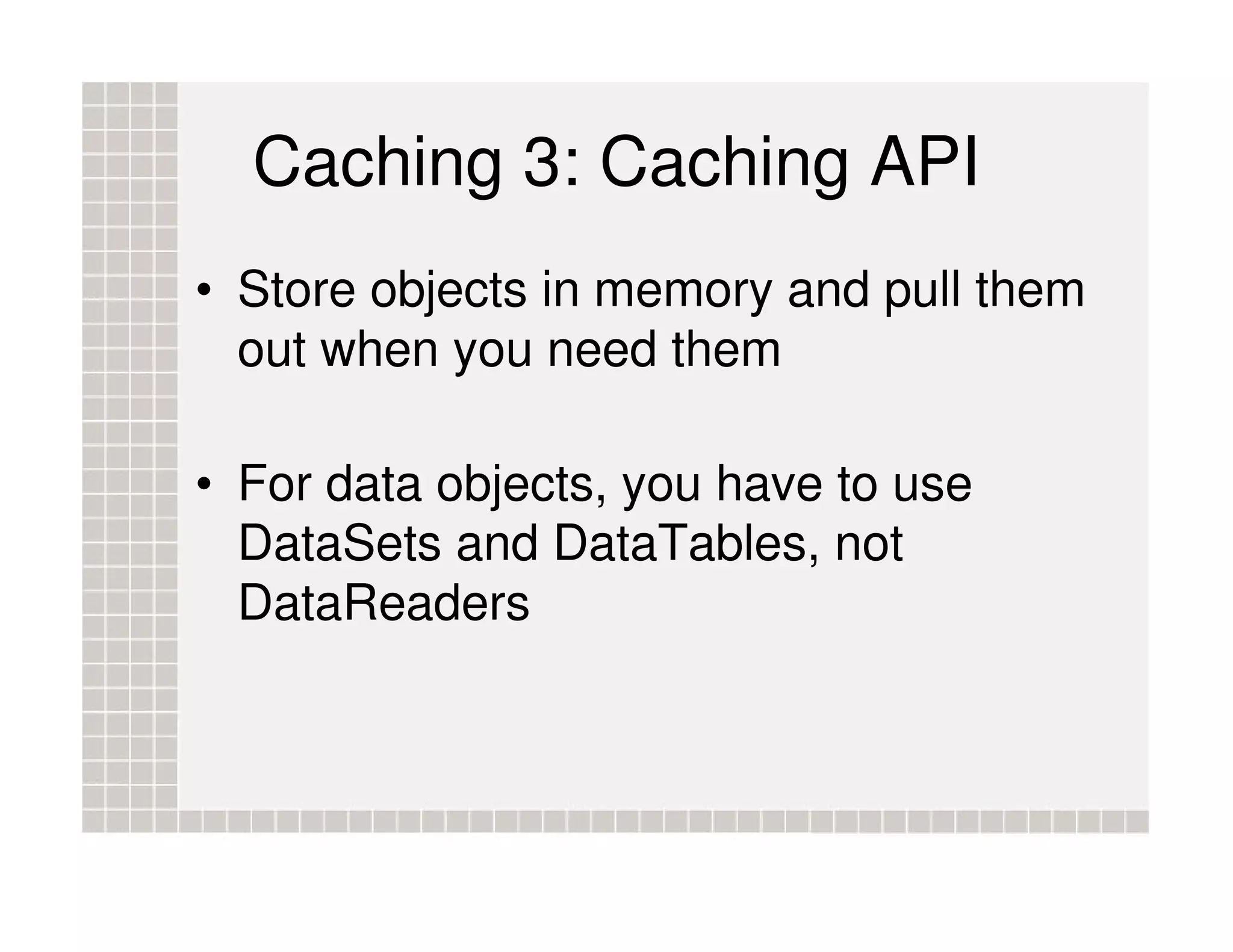 Caching 3: Caching API • Store objects in memory and pull them out when you need them • For data objects, you have to use DataSets and DataTables, not DataReaders 