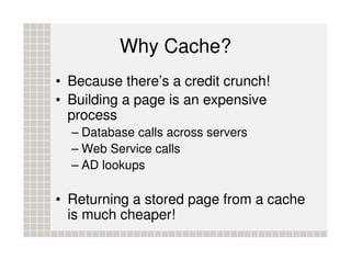 Why Cache?
• Because there’s a credit crunch!
• Building a page is an expensive
  process
  – Database calls across server...