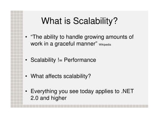 What is Scalability?
• “The ability to handle growing amounts of
  work in a graceful manner” Wikipedia

• Scalability != Performance

• What affects scalability?

• Everything you see today applies to .NET
  2.0 and higher
 