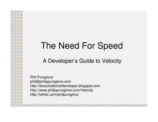 The Need For Speed
       A Developer’s Guide to Velocity

Phil Pursglove
phil@philippursglove.com
http://diaryofadotnetdeveloper.blogspot.com
http://www.philippursglove.com/Velocity
http://twitter.com/philpursglove
 