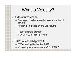 What is Velocity?
• A distributed cache
  – One logical cache shared across a number of
    servers
  – Already being used...