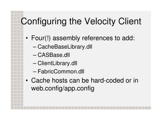 Configuring the Velocity Client
 • Four(!) assembly references to add:
   – CacheBaseLibrary.dll
   – CASBase.dll
   – Cli...