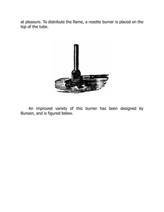 at pleasure. To distribute the flame, a rosette burner is placed on the
top of the tube.
An improved variety of this burner has been designed by
Bunsen, and is figured below.
 