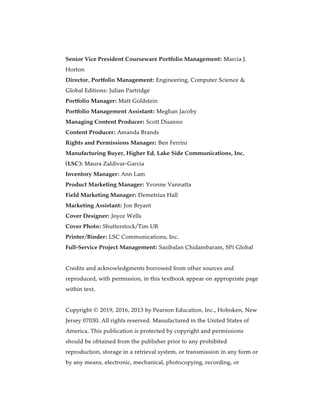 Senior Vice President Courseware Portfolio Management: Marcia J.
Horton
Director, Portfolio Management: Engineering, Computer Science &
Global Editions: Julian Partridge
Portfolio Manager: Matt Goldstein
Portfolio Management Assistant: Meghan Jacoby
Managing Content Producer: Scott Disanno
Content Producer: Amanda Brands
Rights and Permissions Manager: Ben Ferrini
Manufacturing Buyer, Higher Ed, Lake Side Communications, Inc.
(LSC): Maura Zaldivar-Garcia
Inventory Manager: Ann Lam
Product Marketing Manager: Yvonne Vannatta
Field Marketing Manager: Demetrius Hall
Marketing Assistant: Jon Bryant
Cover Designer: Joyce Wells
Cover Photo: Shutterstock/Tim UR
Printer/Binder: LSC Communications, Inc.
Full-Service Project Management: Sasibalan Chidambaram, SPi Global
Credits and acknowledgments borrowed from other sources and
reproduced, with permission, in this textbook appear on appropriate page
within text.
Copyright © 2019, 2016, 2013 by Pearson Education, Inc., Hoboken, New
Jersey 07030. All rights reserved. Manufactured in the United States of
America. This publication is protected by copyright and permissions
should be obtained from the publisher prior to any prohibited
reproduction, storage in a retrieval system, or transmission in any form or
by any means, electronic, mechanical, photocopying, recording, or
 