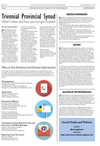 PAGE 16	 ANGLICAN DIOCESE OF HURON CHURCH NEWS 	 S E P T E M B E R 2 0 1 5
Page 4 SEPTEMBER 2015Reimagining the ChuRCh in the PubliC SquaRe
Rev. Canon Andrew Chisholm
Provincial Synod does
a lot of work on your
behalf. One of the most
important things we do is
bring stakeholders together
around the table.
The Ontario Provincial
Commission on Theological
Education (OPCOTE)
meets twice a year. It
brings leadership from the
theological colleges and
dioceses together to discuss
mutual concerns. Provincial
Synod provides significant
grants to the theological
colleges of our Province.
In the past three years,
we have hosted meetings of
executive officers, financial
officers and communications
people to share ideas and
resources and to develop
recommended policies and
procedures.
Provincial Synod Council
meets twice a year and
hears reports and makes
recommendations on a
number of matters affecting
the Anglican Church in
Ontario. This has included
advocacy on issues of justice,
government legislation and
regulation on chaplaincy,
cemeteries, heritage
matters, and water usage.
Provincial Synod employs
two executive officers
who do much of the inter-
governmental work between
meetings of the Council
and Synod. The Provincial
Secretariat is an important
group with representatives
from each of the political
parties in the legislature. It
works with the Provincial
Synod’s executive officers
to ensure that matters of
concern to the church are
directed to the appropriate
government officials.
In the last provincial
election, Provincial Synod
facilitated the “I’m Voting
for a Poverty Free Ontario”
campaign. This included
lawn signs, press releases
and social media postings.
The Rev. Canon
Andrew Chisholm is
Communications, Honorary
Clerical Secretary, and Web
Manager for Provincial
Synod.
Triennial Provincial Synod
What it does and how you can get involved
How to Get Involved and Contact Information
You can get involved in the Provincial Synod by speaking to your delegate about what
you think our priorities should be as we move forward. You are welcome to contact any of
the officers of Synod about matters of concern to you. For inter-governmental affairs, we
recommend contacting the Ven. Dr. Harry Huskins, who does the bulk of that work on our
behalf.
Metropolitan
The Most Rev. Colin Johnson, Archbishop of Ontario
The Diocese of Toronto
135 Adelaide St. E., Toronto, ON, M5C 1L8
Telephone: (416) 363-6021/1-800-668-8932 ext. 250
Prolocutor
The Rev. Canon Rob Towler
Telephone: 519-743-0911
Email: robtowler@rogers.com
Executive Officers
The Ven. Dr. Harry Huskins
The Ontario Provincial Synod
Box 1168, Sault Ste. Marie, ON, P6A 5N7
Telephone: (705) 256-5061
Email: provsyn@soonet.ca
The Rev. Susan DeGruchy
The Ontario Provincial Synod
385 Lake George Road East, Echo Bay, ON, P0S 1C0
Telephone: (705) 248-1546
Email: micah6.8@vianet.ca
The Rev. Canon Andrew Chisholm
Telephone: (613) 548-7254
Email: achisholm@ontario.anglican.ca
Honorary Lay Secretary
Mr. Garry Barker
Telephone: (807) 622-1176
Email: gbarker@tbaytel.net)
The Provincial Synod will meet for its 35th session In
Toronto from Wednesday, Oct. 14 to Friday, Oct. 16. The
session will be held at St. Paul’s, Bloor Street in Toronto.
Registration will take place from 4 p.m. to 10 p.m. on
Tuesday, Oct. 13.
The election of the Metropolitan (Archbishop) will take
place on the Wednesday morning, with an installation service
on the Thursday night.
The business sessions will include an update on the
success of the reorganization of the Diocese of Moosonee and
debate over what the priorities should be for the Synod’s
work in the next three years.
Further information on registration, accommodation and
the agenda can be found on the Provincial website:
http://province-ontario.anglican.ca.
MEETING INFORMATION
HISTORY
The Ontario Provincial Synod was created in 1912 when
the old Province of Canada was divided in two, becoming
the present day ecclesiastical provinces of Ontario and
Canada. The old Province had come into being in 1861 and
included the dioceses of Toronto, Huron and Ontario, along
with Montreal and Quebec. The dioceses of Fredericton and
Nova Scotia joined a few years later. The dioceses of Niagara
(1875), Ottawa (1896), and Algoma (1873) were added later
when they were created. The Diocese of Moosonee was
transferred from the Province of Rupert’s Land to Ontario in
1935.
The focus of the old Province’s work was its Domestic and
Foreign Mission Society and its Woman’s Auxiliary. With the
establishment of the General Synod in 1893 and the transfer
to it of this work, much of the reason for the old Province’s
existence was lost. The dioceses in the civil Province of
Ontario wanted to re-focus their efforts on social reform
work at the legislature in Toronto but, understandably,
the dioceses in Quebec and the Maritimes were not very
interested in this. This tension led to the division of the old
Province in 1912. Bishop James Sweeny summed this up
in his Charge to the 1914 Toronto Synod: “The formation
of the Provincial Synod of Ontario has made it possible for
us to deal more effectively as respecting the Church in this
Province.”
ELECTION OF THE METROPOLITAN
The Metropolitan is the senior bishop of the Province and
carries the title of Archbishop. The Metropolitan is the
president of the Provincial Synod, its Provincial Council, and
of the Ontario House of Bishops, and presides at the election
of other bishops. Canon II of the Province’s constitution
establishes a six-year term for the Office of Metropolitan, and
only diocesan bishops are eligible for election.
Our present Metropolitan is Archbishop Colin Johnson.
Canon II provides that a present Metropolitan may be
nominated for re-election by any member of the Synod. The
election is by a secret ballot in two orders with the bishops
and clergy voting together in one order and the laity in the
other. A majority in both orders is needed for an election.
Communications, Honorary Clerical
Secretary and Web Manager
Social Media and Website
Twitter:
@ontanglicans
Website:
http://province-ontario.anglican.ca/
 