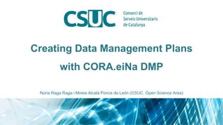 Creating Data Management Plans
with CORA.eiNa DMP
Núria Raga Raga i Mireia Alcalá Ponce de León (CSUC. Open Science Area)
 