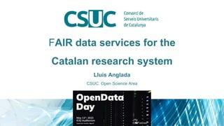 FAIR data services for the
Catalan research system
Lluís Anglada
CSUC. Open Science Area
 