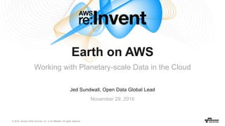 © 2016, Amazon Web Services, Inc. or its Affiliates. All rights reserved.
Jed Sundwall, Open Data Global Lead
November 29, 2016
Earth on AWS
Working with Planetary-scale Data in the Cloud
 