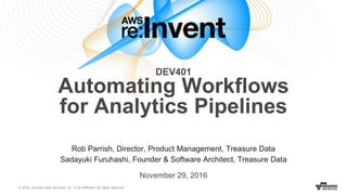 © 2016, Amazon Web Services, Inc. or its Affiliates. All rights reserved.
Rob Parrish, Director, Product Management, Treasure Data
Sadayuki Furuhashi, Founder & Software Architect, Treasure Data
November 29, 2016
DEV401
Automating Workflows
for Analytics Pipelines
 