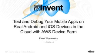 © 2016, Amazon Web Services, Inc. or its Affiliates. All rights reserved.
Pawel Wojnarowicz
11/29/2016
Test and Debug Your Mobile Apps on
Real Android and iOS Devices in the
Cloud with AWS Device Farm
 