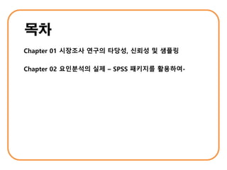 Chapter 01 시장조사 연구의 타당성, 신뢰성 및 샘플링
Chapter 02 요인분석의 실제 – SPSS 패키지를 활용하여-
 