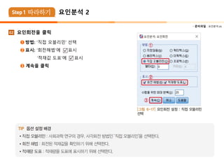  준비파일 : 요인분석.xls
02 요인회전을 클릭
➊ 방법: ‘직접 오블리민’ 선택
➋ 표시: ‘회전해법’에 표시
‘적재값 도표’에 표시
➌ 계속을 클릭
요인분석 2
 