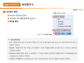  준비파일 : 요인분석.xls
07 요인점수 클릭
➊ ‘변수로 저장’에 표시
➋ ‘요인점수 계수행렬 출력’에 표시
➌ 계속을 클릭
요인분석 2
 