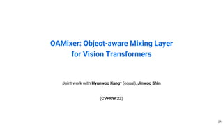 24
OAMixer: Object-aware Mixing Layer
for Vision Transformers
Joint work with Hyunwoo Kang* (equal), Jinwoo Shin
(CVPRW’22)
 