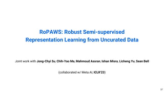 RoPAWS: Robust Semi-supervised
Representation Learning from Uncurated Data
37
Joint work with Jong-Chyi Su, Chih-Yao Ma, Mahmoud Assran, Ishan Misra, Licheng Yu, Sean Bell
(collaborated w/ Meta AI, ICLR’23)
 