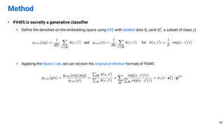 • PAWS is secretly a generative classifier
• Define the densities on the embedding space using KDE with labeled data ℬ$ (and ℬ$
-
, a subset of class 𝑦)
• Applying the Bayes’ rule, we can recover the original prediction formula of PAWS
Method
44
 