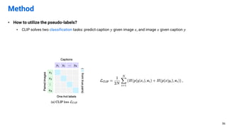 • How to utilize the pseudo-labels?
• CLIP solves two classification tasks: predict caption 𝑦 given image 𝑥, and image 𝑥 given caption 𝑦
Method
56
 