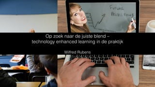 Op zoek naar de juiste blend –
technology enhanced learning in de praktijk
Wilfred Rubens
 