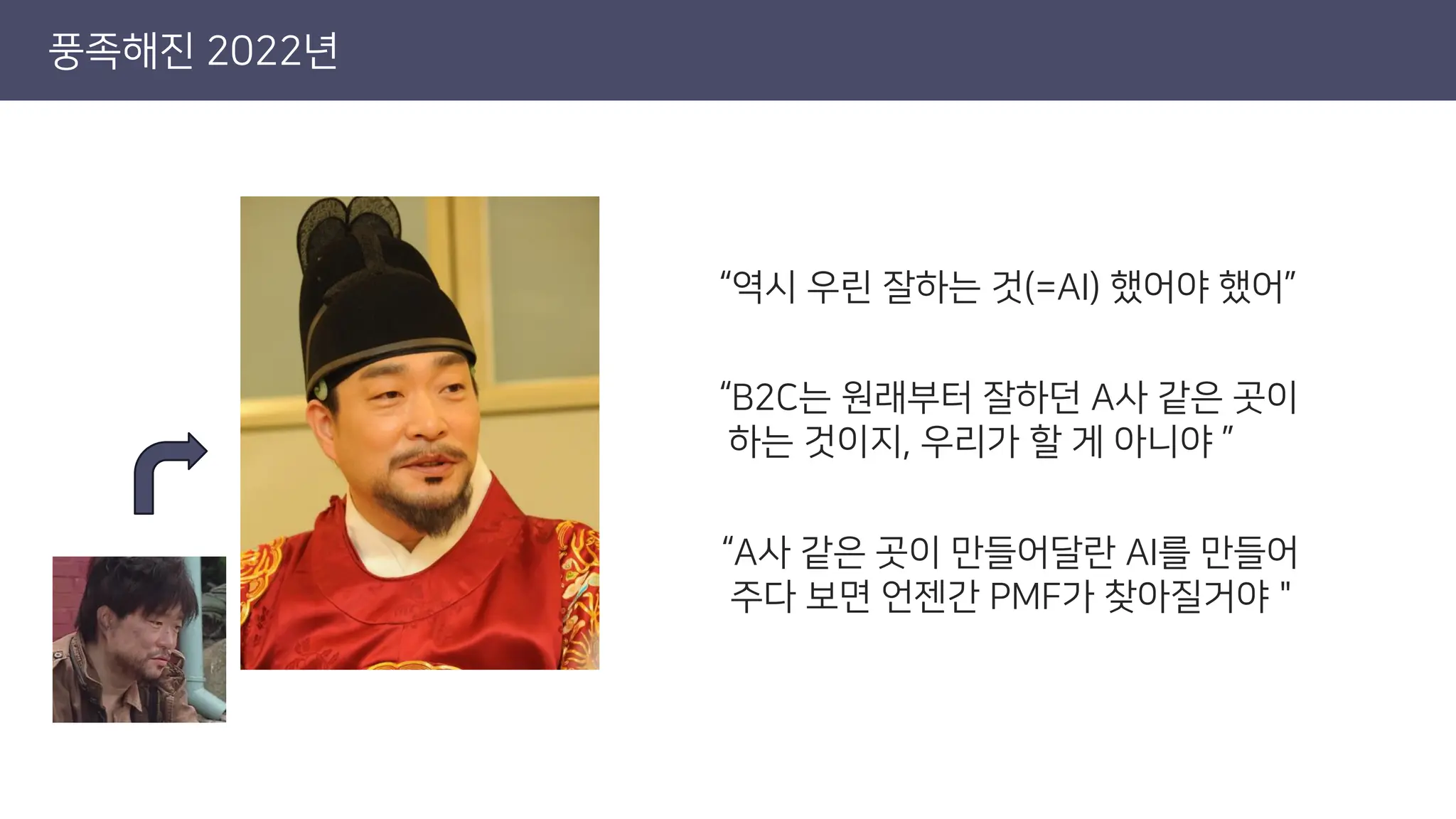 풍족해진 2022년
“역시 우린 잘하는 것(=AI) 했어야 했어”
“B2C는 원래부터 잘하던 A사 같은 곳이
하는 것이지, 우리가 할 게 아니야 ”
“A사 같은 곳이 만들어달란 AI를 만들어
주다 보면 언젠간 PMF가 찾아질거야＂
 