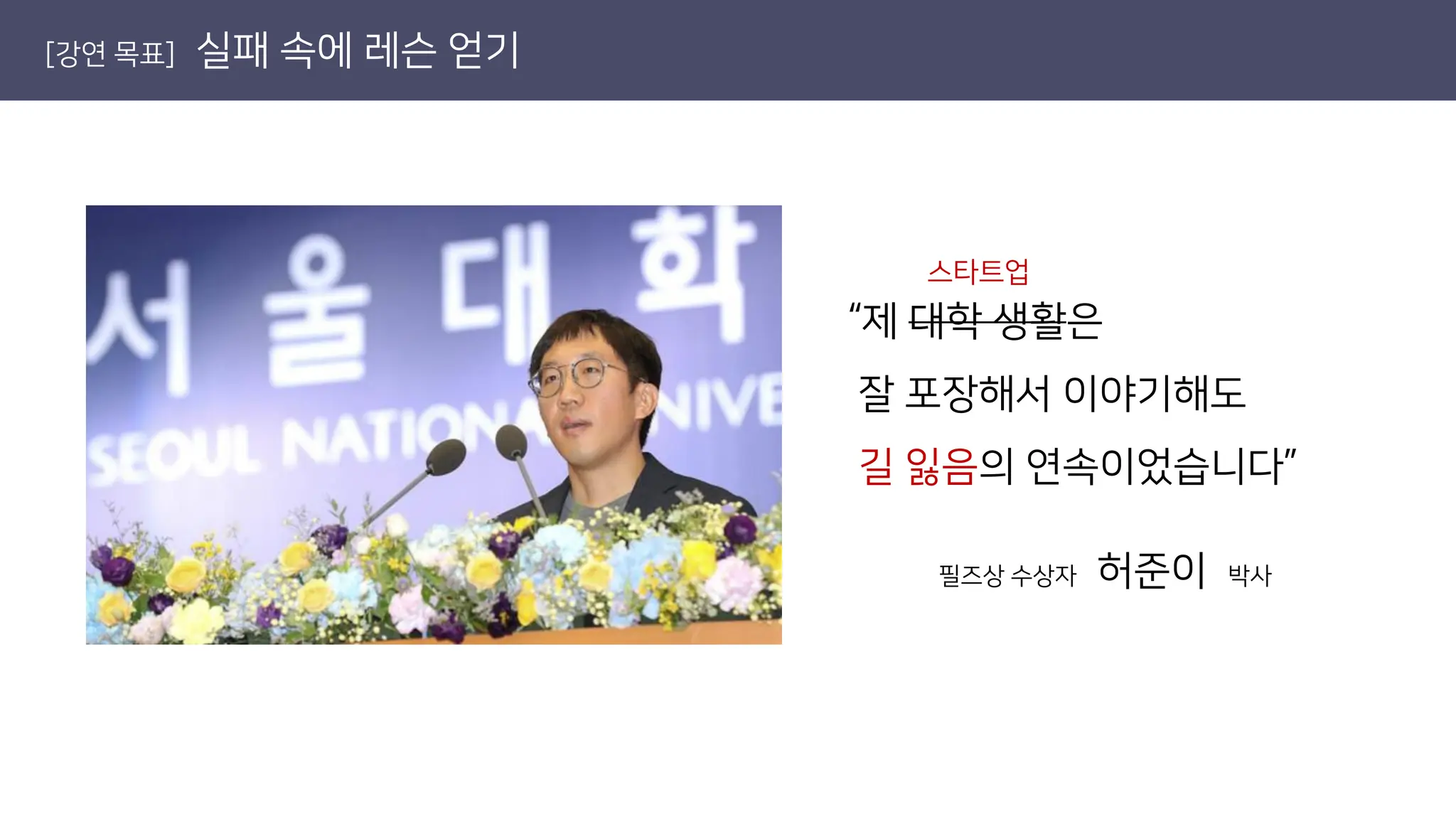 [강연 목표] 실패 속에 레슨 얻기
“제 대학 생활은
잘 포장해서 이야기해도
길 잃음의 연속이었습니다”
필즈상 수상자 허준이 박사
스타트업
 