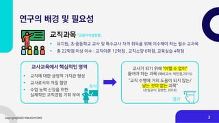 연구의 배경 및 필요성
▪ 유치원, 초〮중등학교 교사 및 특수교사 자격 취득을 위해 이수해야 하는 필수 교과목
▪ 총 22학점 이상 이수 : 교직이론 12학점 , 교직소양 6학점, 교육실습 4학점
교직과목
교사교육에서 핵심적인 영역 교사가 되기 위해 “어쩔 수 없이“
들어야 하는 과목 (예비교사; 박민정,2015)
“교직 수행에 거의 도움이 되지 않는/
남는 것이 없는 과목“
(초임교사; 김병천, 2018)
▪ 교직에 대한 긍정적 가치관 형성
▪ 교사로서의 자질 함양
▪ 수업 능력 신장을 위한
실제적인 교직경험 기회 부여
목적
결과
「교원자격검정령」
2
 