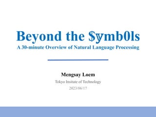 Beyond the $!mb0ls
A 30-minute Overview of Natural Language Processing
Mengsay Loem
Tokyo Insitute of Technology
2023/06/17
 