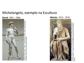 Michelangelo, exemplo na Escultura
David, 1501 - 1504. Moisés, 1513 - 1515.
História, 7º Ano do Ensino Fundamental
Renascimento Cultural
Imagem:
David
(1501
–
1504)
/
Michelangelo
(1475
-1564)
/
Disponibilizado
por
LeaW
/
GNU
Free
Documentation
License
Imagem:
Moisés
(1513–1515)
/
Michelangelo
(1475
-1564)
/
Disponibilizado
por
FlickreviewR
/
Creative
Commons
Attribution-Share
Alike
2.0
Generic
license.
 