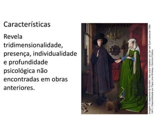 Revela
tridimensionalidade,
presença, individualidade
e profundidade
psicológica não
encontradas em obras
anteriores.
Características
História, 7º Ano do Ensino Fundamental
Renascimento Cultural
Imagem:
O
casamento
de
Arnolfini
/
óleo
sobre
madeira
/
por
Jan
van
Eyck
(cerca
de
1390-
1441)
/
Disponibilizada
por
Papa
Lima
Whiskey
/
Domínio
Público.
 