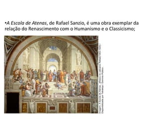 •A Escola de Atenas, de Rafael Sanzio, é uma obra exemplar da
relação do Renascimento com o Humanismo e o Classicismo;
História, 7º Ano do Ensino Fundamental
Renascimento Cultural
Imagem:
A
Escola
de
Atenas
,
afresco
no
vaticano/
Rafael(1483-1520)
/
Disponibilizada
por
Tetraktys
/
Domínio
Público
.
 