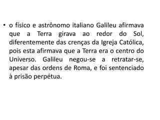 • o físico e astrônomo italiano Galileu afirmava
que a Terra girava ao redor do Sol,
diferentemente das crenças da Igreja Católica,
pois esta afirmava que a Terra era o centro do
Universo. Galileu negou-se a retratar-se,
apesar das ordens de Roma, e foi sentenciado
à prisão perpétua.
História, 7º Ano do Ensino Fundamental
Renascimento Cultural
 