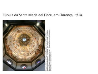 Cúpula da Santa Maria del Fiore, em Florença, Itália.
História, 7º Ano do Ensino Fundamental
Renascimento Cultural
Imagem:
Interior
da
Cúpula
da
Catedral
de
Santa
Maria
del
Fiore
/
Afresco
representando
o
Juízo
Final,
por
Giorgio
Vasari
e
Federico
Zuccari
/Disponibilizada
por
Ferras
/
Creative
Commons
Attribution-
Share
Alike
2.5
Generic
license.
 