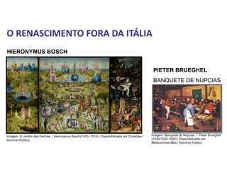 O RENASCIMENTO FORA DA ITÁLIA
PIETER BRUEGHEL
BANQUETE DE NÚPCIAS
HIERONYMUS BOSCH
História, 7º Ano do Ensino Fundamental
Renascimento Cultural
Imagem: O Jardim das Delícias / Hieronymus Bosch(1450 -1516) / Disponibilizada por Dcoetzee /
Domínio Público.
Imagem: Banquete de Núpcias / Pieter Brueghel
(1526/1530-1569) / Disponibilizada por
BetacommandBot / Domínio Público.
 