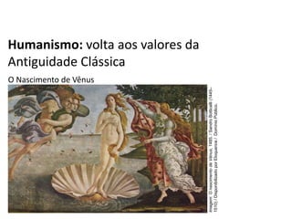 Humanismo: volta aos valores da
Antiguidade Clássica
O Nascimento de Vênus
História, 7º Ano do Ensino Fundamental
Renascimento Cultural
Imagem:
O
nascimento
de
Vênus,
1485.
/
Sandro
Botticelli
(1445–
1510)
/
Disponibilizado
por
Eloquence
/
Domínio
Público.
 