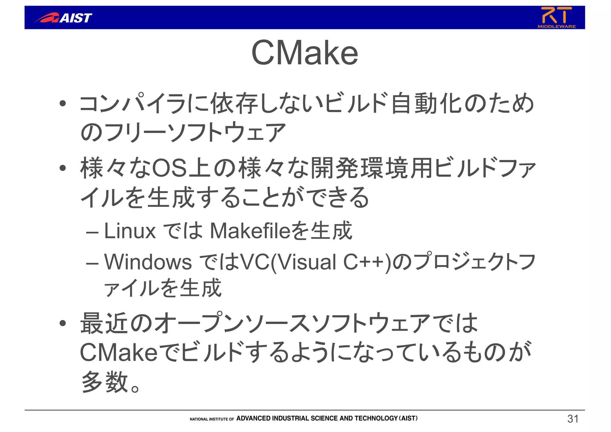 CMake
• コンパイラに依存しないビルド自動化のため
のフリーソフトウェア
• 様々なOS上の様々な開発環境用ビルドファ
イルを生成することができる
– Linux では Makefileを生成
– Windows ではVC(Visual C++)のプロジェクトフ
ァイルを生成
• 最近のオープンソースソフトウェアでは
CMakeでビルドするようになっているものが
多数。
31
 